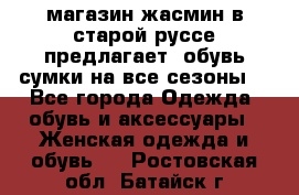 магазин жасмин в старой руссе предлагает  обувь сумки на все сезоны  - Все города Одежда, обувь и аксессуары » Женская одежда и обувь   . Ростовская обл.,Батайск г.